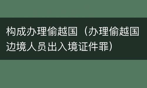 构成办理偷越国（办理偷越国边境人员出入境证件罪）