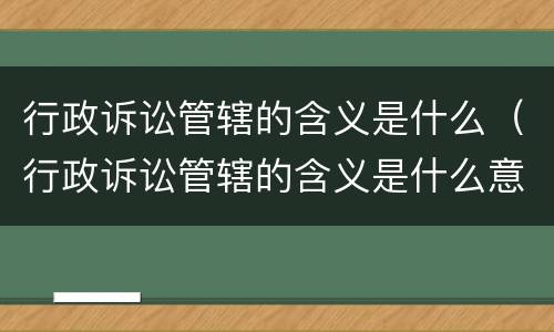 行政诉讼管辖的含义是什么（行政诉讼管辖的含义是什么意思）