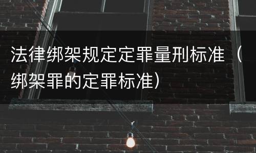 法律绑架规定定罪量刑标准（绑架罪的定罪标准）