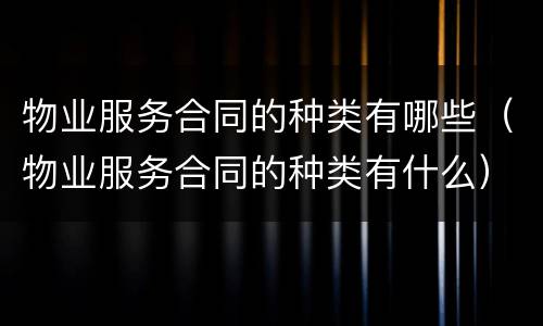 物业服务合同的种类有哪些（物业服务合同的种类有什么）