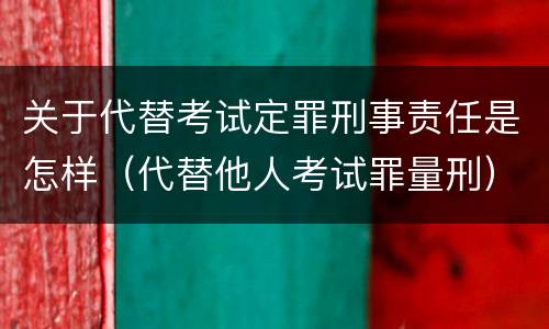 关于代替考试定罪刑事责任是怎样（代替他人考试罪量刑）