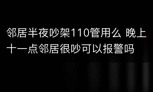 邻居半夜吵架110管用么 晚上十一点邻居很吵可以报警吗