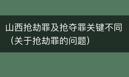 山西抢劫罪及抢夺罪关键不同（关于抢劫罪的问题）
