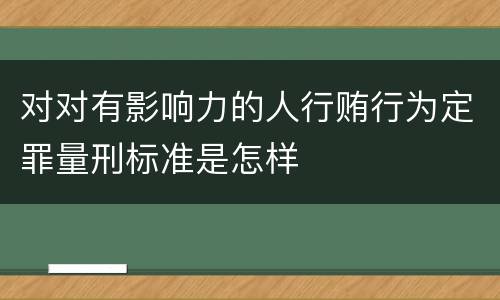 对对有影响力的人行贿行为定罪量刑标准是怎样