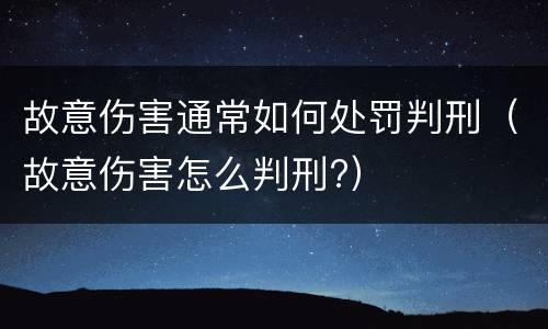 故意伤害通常如何处罚判刑（故意伤害怎么判刑?）