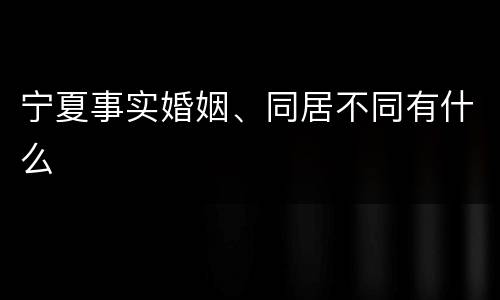 宁夏事实婚姻、同居不同有什么