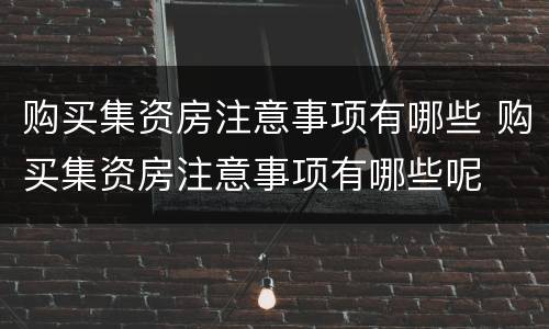 购买集资房注意事项有哪些 购买集资房注意事项有哪些呢