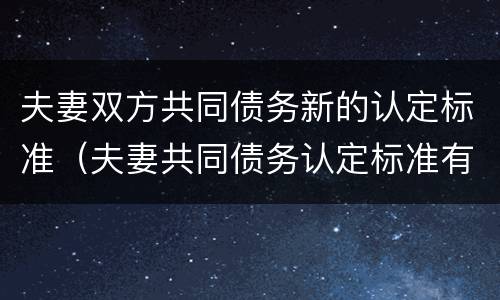夫妻双方共同债务新的认定标准（夫妻共同债务认定标准有什么）