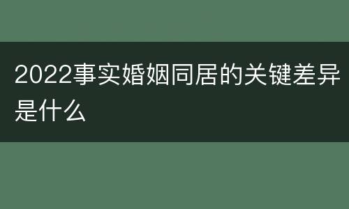 2022事实婚姻同居的关键差异是什么