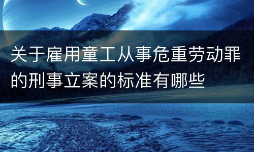 关于雇用童工从事危重劳动罪的刑事立案的标准有哪些