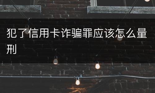 犯了信用卡诈骗罪应该怎么量刑