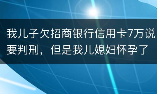 我儿子欠招商银行信用卡7万说要判刑，但是我儿媳妇怀孕了能判刑吗
