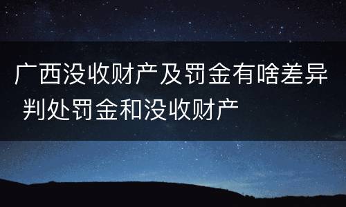 广西没收财产及罚金有啥差异 判处罚金和没收财产
