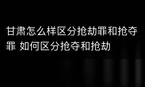 甘肃怎么样区分抢劫罪和抢夺罪 如何区分抢夺和抢劫
