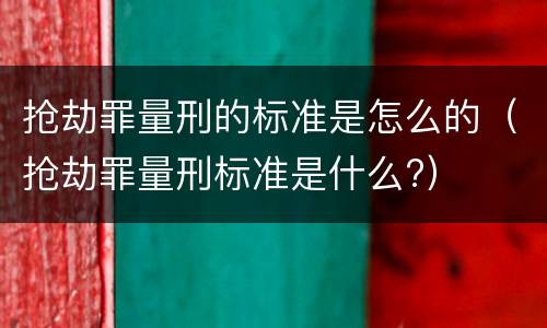 抢劫罪量刑的标准是怎么的（抢劫罪量刑标准是什么?）