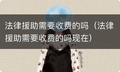 法律援助需要收费的吗（法律援助需要收费的吗现在）