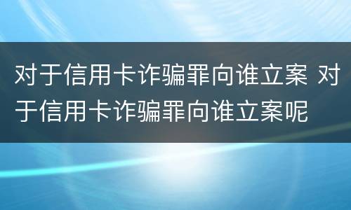 对于信用卡诈骗罪向谁立案 对于信用卡诈骗罪向谁立案呢