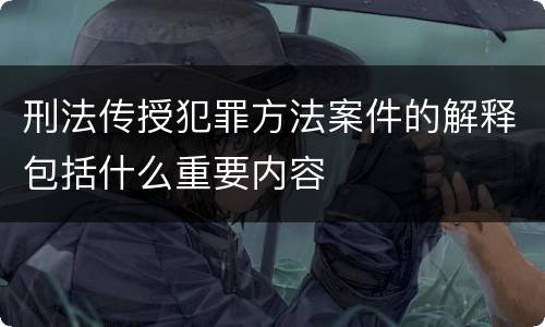 刑法传授犯罪方法案件的解释包括什么重要内容