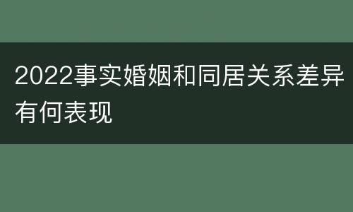 2022事实婚姻和同居关系差异有何表现