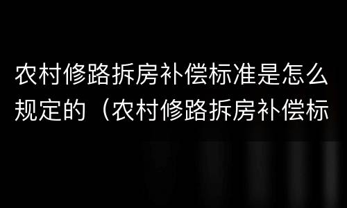 农村修路拆房补偿标准是怎么规定的（农村修路拆房补偿标准是怎么规定的呀）