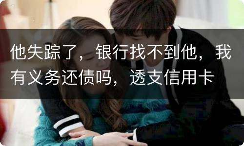 他失踪了，银行找不到他，我有义务还债吗，透支信用卡