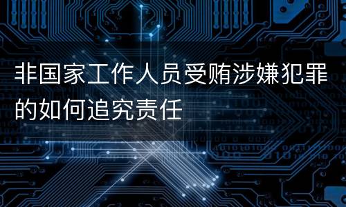 非国家工作人员受贿涉嫌犯罪的如何追究责任