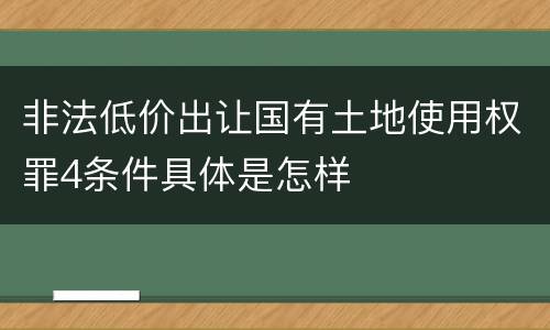 非法低价出让国有土地使用权罪4条件具体是怎样