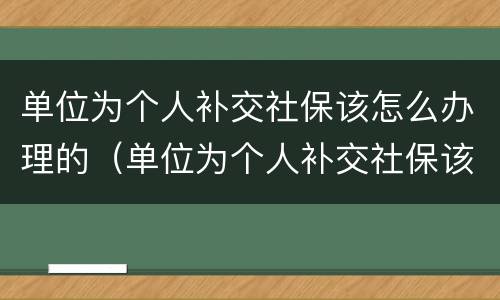 单位为个人补交社保该怎么办理的（单位为个人补交社保该怎么办理的手续）