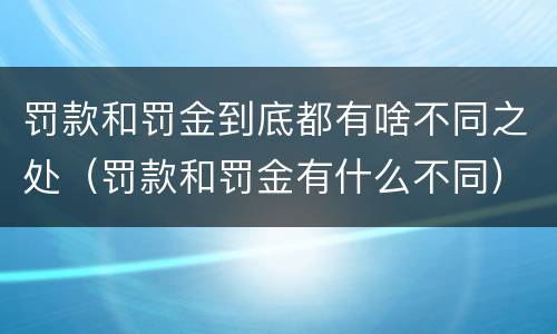 罚款和罚金到底都有啥不同之处（罚款和罚金有什么不同）
