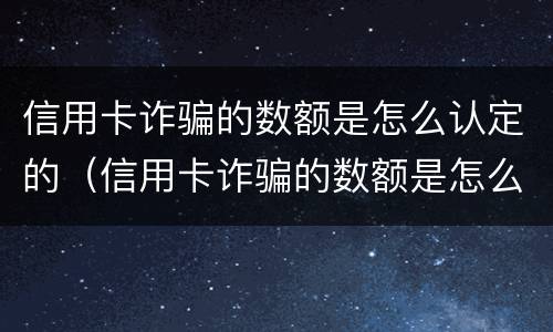 信用卡诈骗的数额是怎么认定的（信用卡诈骗的数额是怎么认定的呢）