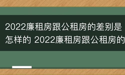 2022廉租房跟公租房的差别是怎样的 2022廉租房跟公租房的差别是怎样的呢