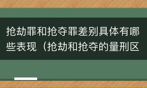 抢劫罪和抢夺罪差别具体有哪些表现（抢劫和抢夺的量刑区别）