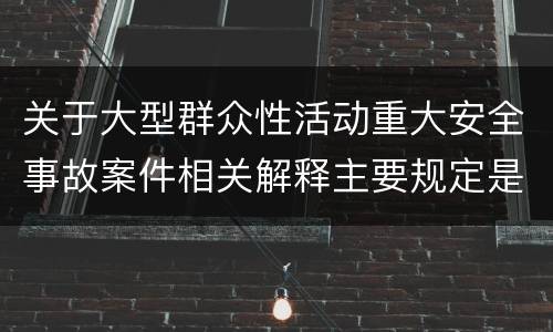 关于大型群众性活动重大安全事故案件相关解释主要规定是什么
