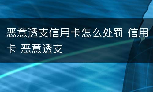 恶意透支信用卡怎么处罚 信用卡 恶意透支