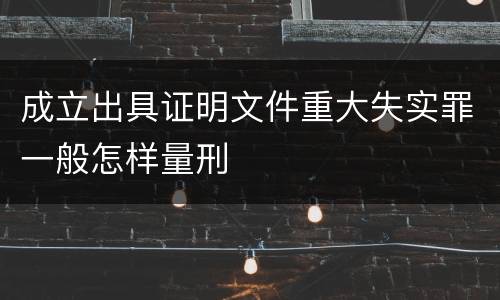 成立出具证明文件重大失实罪一般怎样量刑
