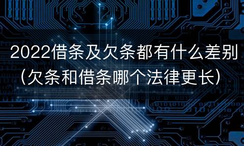 2022借条及欠条都有什么差别（欠条和借条哪个法律更长）