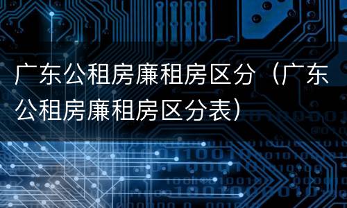 广东公租房廉租房区分（广东公租房廉租房区分表）