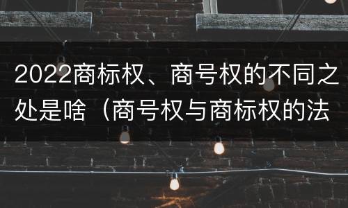 2022商标权、商号权的不同之处是啥（商号权与商标权的法律冲突与解决）