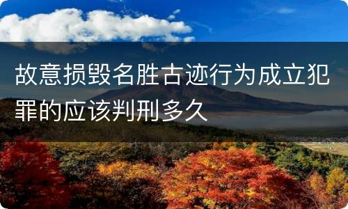 故意损毁名胜古迹行为成立犯罪的应该判刑多久