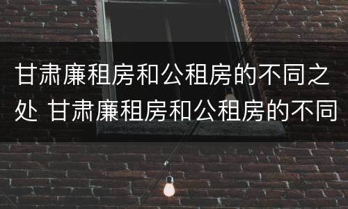 甘肃廉租房和公租房的不同之处 甘肃廉租房和公租房的不同之处在哪