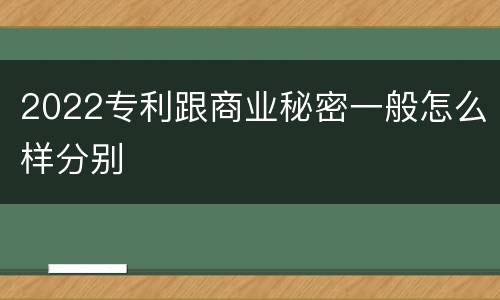 2022专利跟商业秘密一般怎么样分别