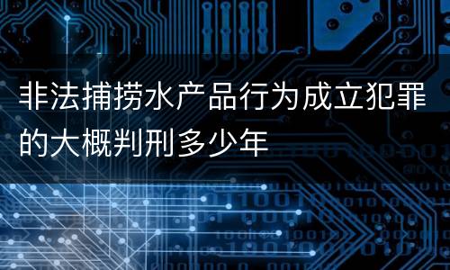 非法捕捞水产品行为成立犯罪的大概判刑多少年