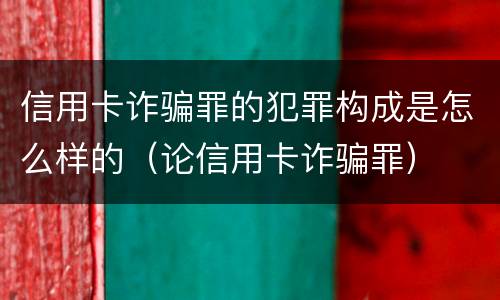 信用卡诈骗罪的犯罪构成是怎么样的（论信用卡诈骗罪）