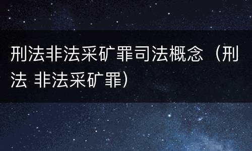 刑法非法采矿罪司法概念（刑法 非法采矿罪）