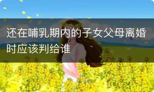 还在哺乳期内的子女父母离婚时应该判给谁