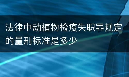 法律中动植物检疫失职罪规定的量刑标准是多少