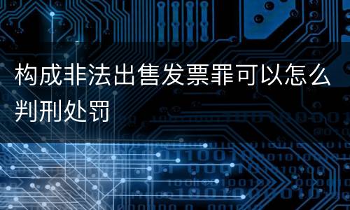 构成非法出售发票罪可以怎么判刑处罚