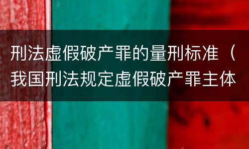 刑法虚假破产罪的量刑标准（我国刑法规定虚假破产罪主体是什么）