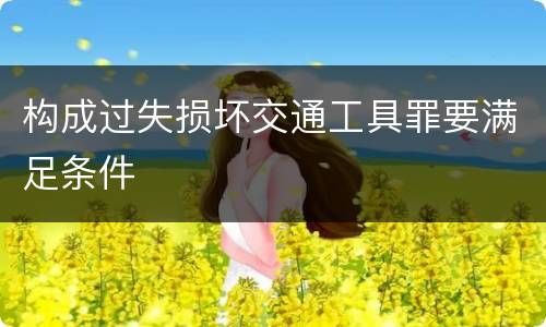 构成过失损坏交通工具罪要满足条件