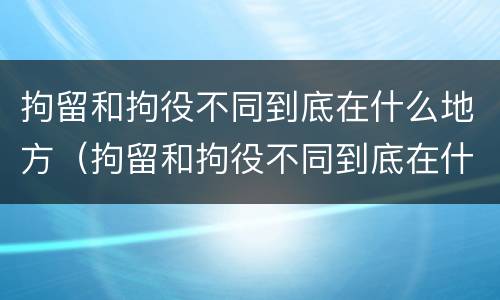 拘留和拘役不同到底在什么地方（拘留和拘役不同到底在什么地方执行）